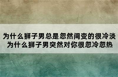 为什么狮子男总是忽然间变的很冷淡 为什么狮子男突然对你很忽冷忽热